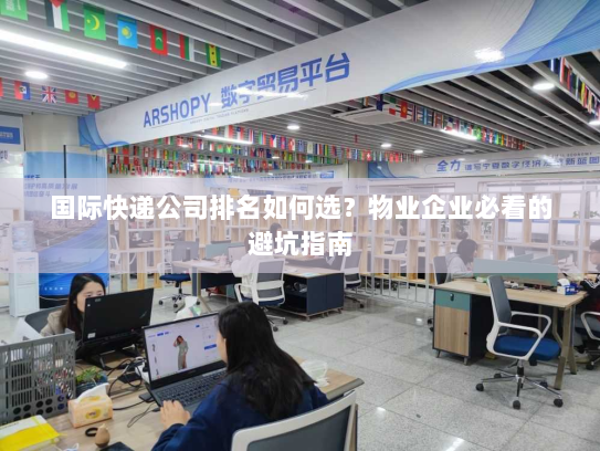 国际快递公司排名如何选?物业企业必看的避坑指南 国际快递公司排名如何选?物业企业必看的避坑指南