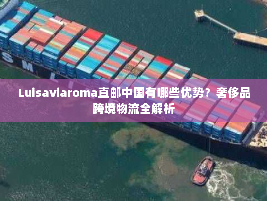 Luisaviaroma直邮中国有哪些优势?奢侈品跨境物流全解析 Luisaviaroma直邮中国有哪些优势?奢侈品跨境物流全解析