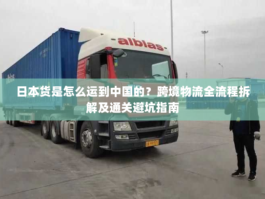 日本货是怎么运到中国的?跨境物流全流程拆解及通关避坑指南 日本货是怎么运到中国的?跨境物流全流程拆解及通关避坑指南