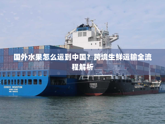 国外水果怎么运到中国？跨境生鲜运输全流程解析