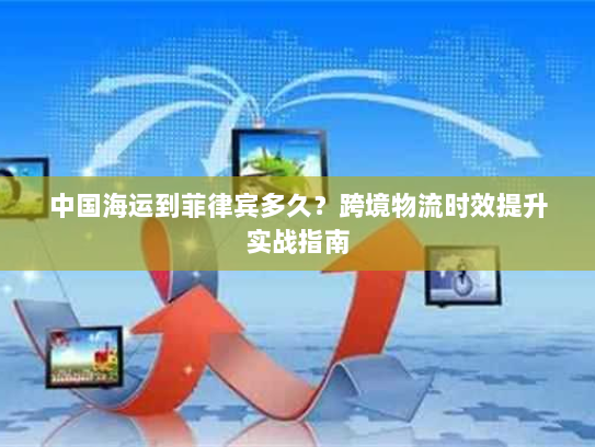 中国海运到菲律宾多久?跨境物流时效提升实战指南 中国海运到菲律宾多久?跨境物流时效提升实战指南