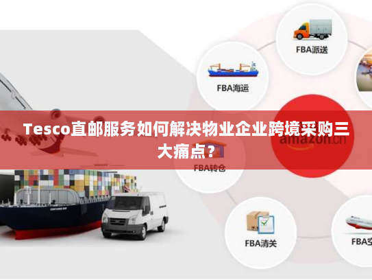 Tesco直邮服务如何解决物业企业跨境采购三大痛点? Tesco直邮服务如何解决物业企业跨境采购三大痛点?