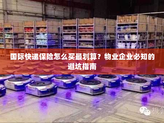 国际快递保险怎么买最划算？物业企业必知的避坑指南