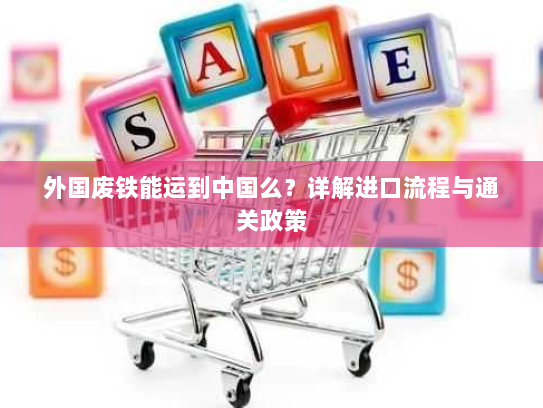 外国废铁能运到中国么?详解进口流程与通关政策 外国废铁能运到中国么?详解进口流程与通关政策