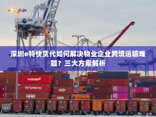 深圳e特快货代如何解决物业企业跨境运输难题?三大方案解析 深圳e特快货代如何解决物业企业跨境运输难题?三大方案解析