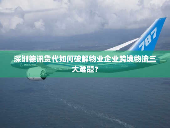 深圳德讯货代如何破解物业企业跨境物流三大难题? 深圳德讯货代如何破解物业企业跨境物流三大难题?