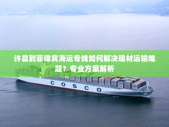 许昌到菲律宾海运专线如何解决建材运输难题？专业方案解析