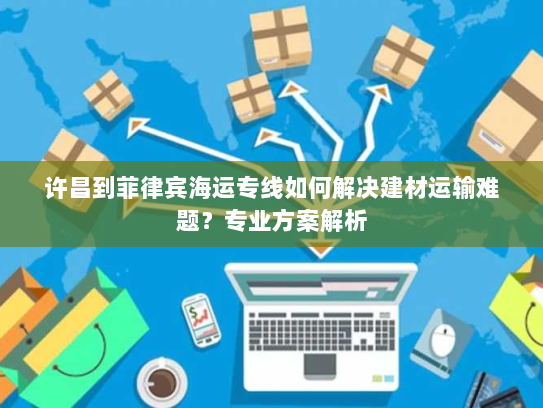 许昌到菲律宾海运专线如何解决建材运输难题？专业方案解析