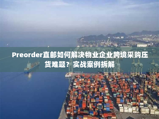 Preorder直邮如何解决物业企业跨境采购压货难题?实战案例拆解 Preorder直邮如何解决物业企业跨境采购压货难题?实战案例拆解