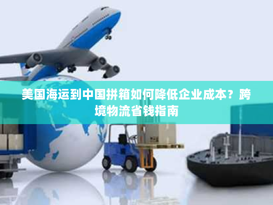 美国海运到中国拼箱如何降低企业成本？跨境物流省钱指南