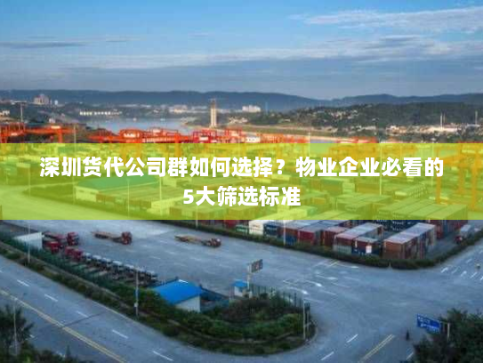 深圳货代公司群如何选择？物业企业必看的5大筛选标准