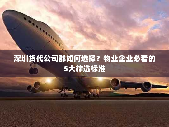 深圳货代公司群如何选择？物业企业必看的5大筛选标准