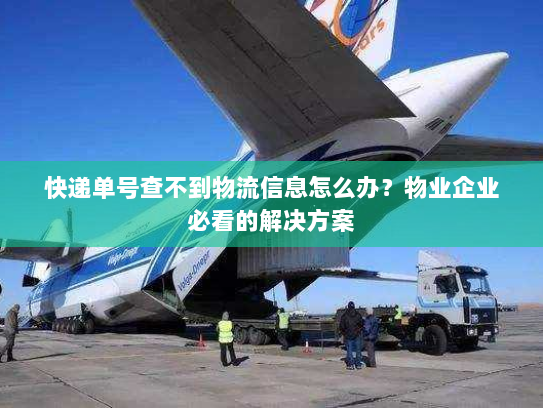 快递单号查不到物流信息怎么办？物业企业必看的解决方案