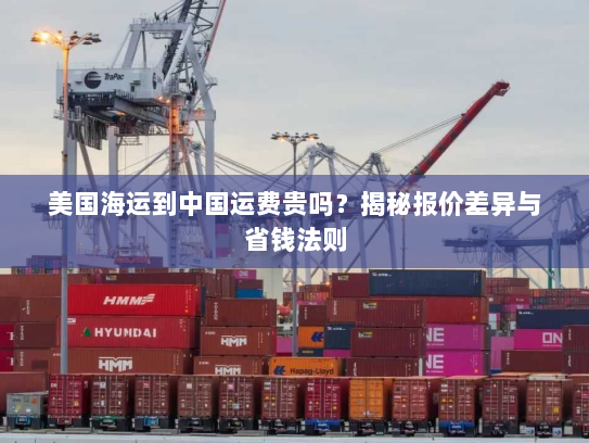 美国海运到中国运费贵吗?揭秘报价差异与省钱法则 美国海运到中国运费贵吗?揭秘报价差异与省钱法则