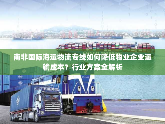 南非国际海运物流专线如何降低物业企业运输成本？行业方案全解析
