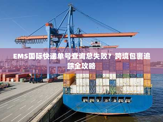 EMS国际快递单号查询总失败？跨境包裹追踪全攻略