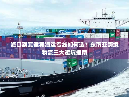 海口到菲律宾海运专线如何选?东南亚跨境物流三大避坑指南 海口到菲律宾海运专线如何选?东南亚跨境物流三大避坑指南