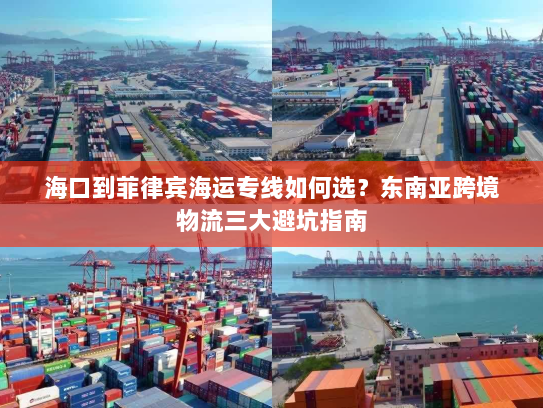海口到菲律宾海运专线如何选?东南亚跨境物流三大避坑指南 海口到菲律宾海运专线如何选?东南亚跨境物流三大避坑指南