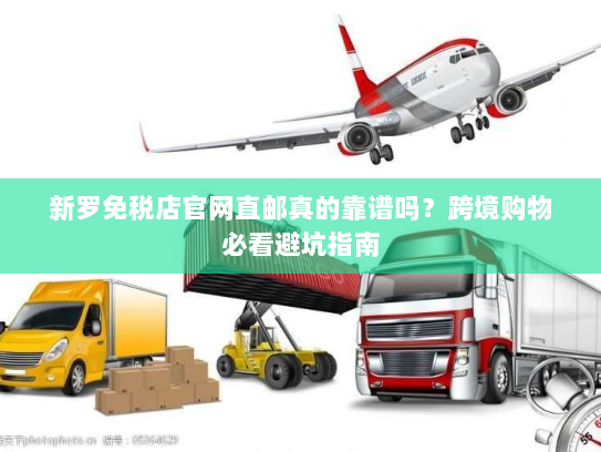 新罗免税店官网直邮真的靠谱吗？跨境购物必看避坑指南