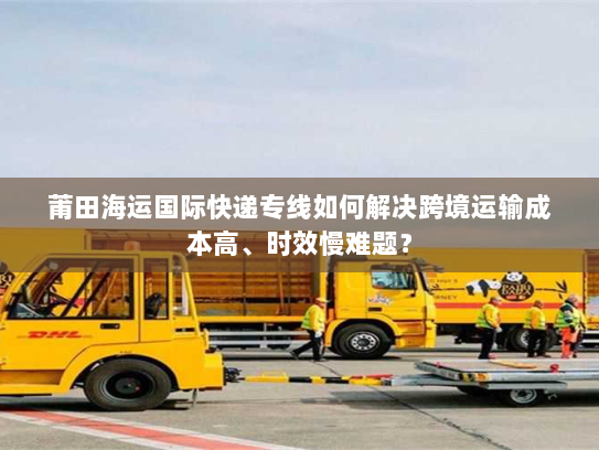 莆田海运国际快递专线如何解决跨境运输成本高、时效慢难题? 莆田海运国际快递专线如何解决跨境运输成本高、时效慢难题?