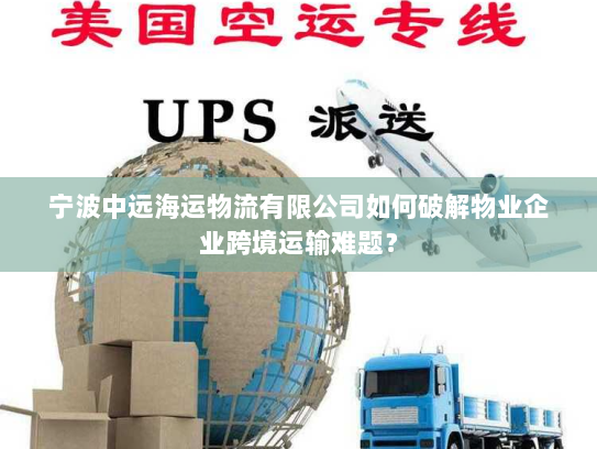 宁波中远海运物流有限公司如何破解物业企业跨境运输难题？