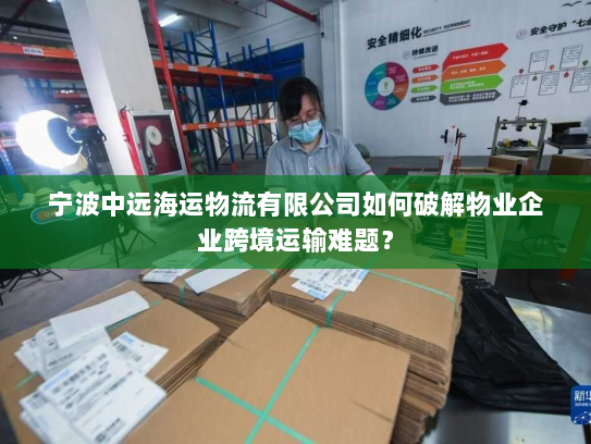 宁波中远海运物流有限公司如何破解物业企业跨境运输难题？