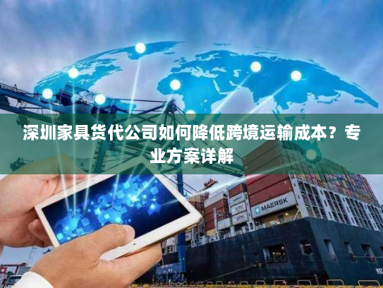 深圳家具货代公司如何降低跨境运输成本？专业方案详解