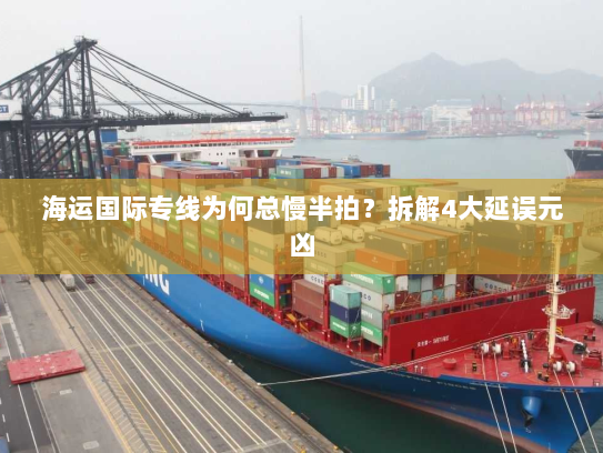 海运国际专线为何总慢半拍？拆解4大延误元凶