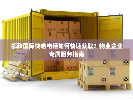 邮政国际快递电话如何快速获取?物业企业专属服务指南 邮政国际快递电话如何快速获取?物业企业专属服务指南