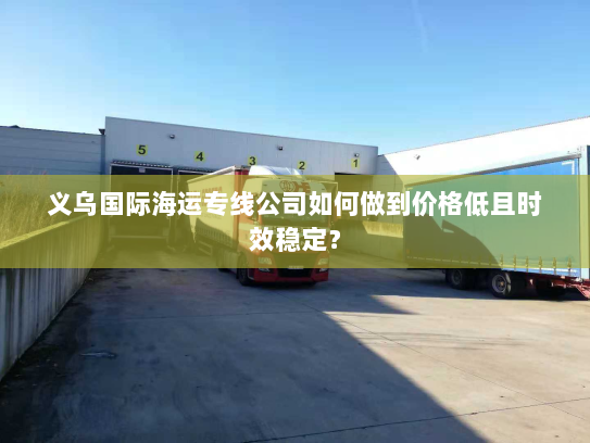 义乌国际海运专线公司如何做到价格低且时效稳定？