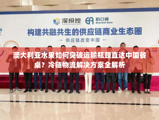 澳大利亚水果如何突破运输瓶颈直达中国餐桌？冷链物流解决方案全解析