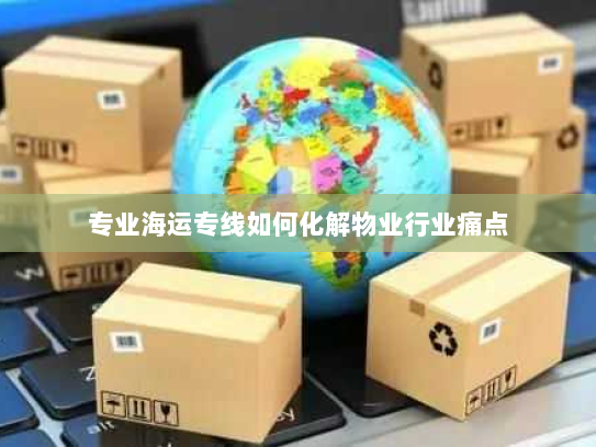 专业海运专线如何化解物业行业痛点