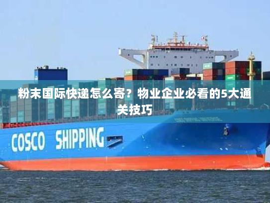 粉末国际快递怎么寄？物业企业必看的5大通关技巧