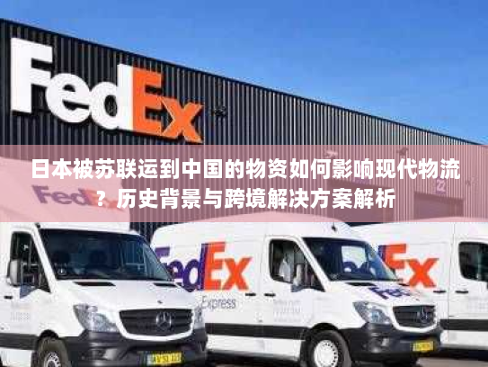 日本被苏联运到中国的物资如何影响现代物流?历史背景与跨境解决方案解析 日本被苏联运到中国的物资如何影响现代物流?历史背景与跨境解决方案解析