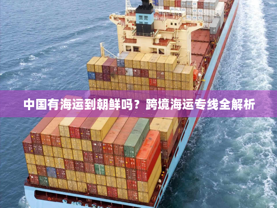 中国有海运到朝鲜吗？跨境海运专线全解析
