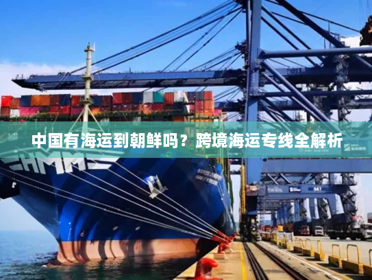 中国有海运到朝鲜吗？跨境海运专线全解析