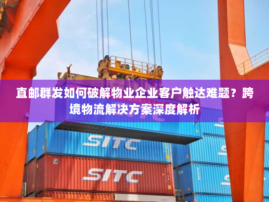 直邮群发如何破解物业企业客户触达难题?跨境物流解决方案深度解析 直邮群发如何破解物业企业客户触达难题?跨境物流解决方案深度解析