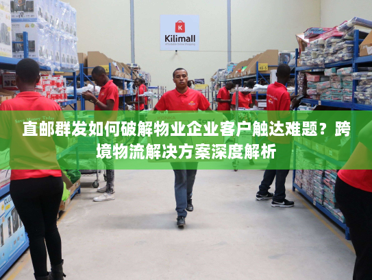 直邮群发如何破解物业企业客户触达难题?跨境物流解决方案深度解析 直邮群发如何破解物业企业客户触达难题?跨境物流解决方案深度解析
