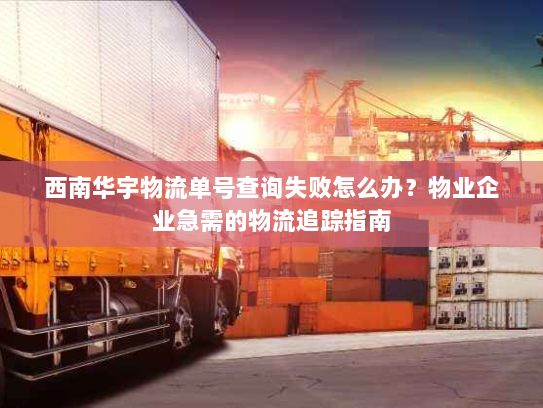 西南华宇物流单号查询失败怎么办?物业企业急需的物流追踪指南 西南华宇物流单号查询失败怎么办?物业企业急需的物流追踪指南