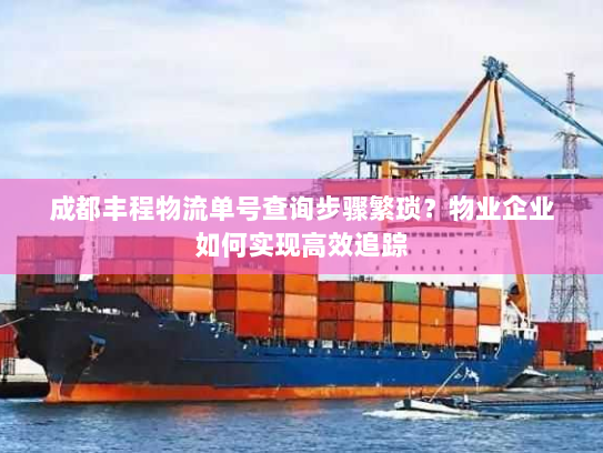 成都丰程物流单号查询步骤繁琐？物业企业如何实现高效追踪