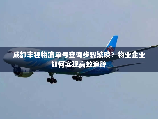 成都丰程物流单号查询步骤繁琐？物业企业如何实现高效追踪