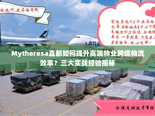 Mytheresa直邮如何提升高端物业跨境物流效率？三大实战经验揭秘