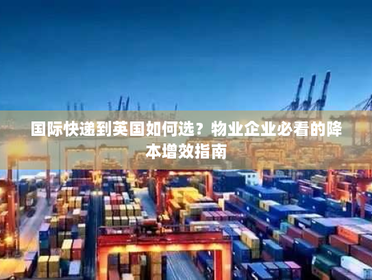 国际快递到英国如何选?物业企业必看的降本增效指南 国际快递到英国如何选?物业企业必看的降本增效指南