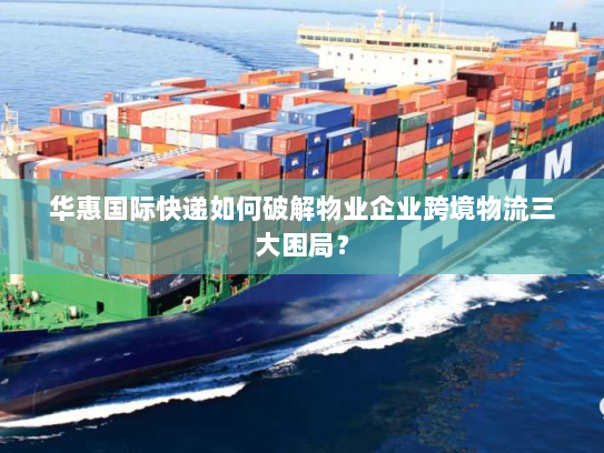 华惠国际快递如何破解物业企业跨境物流三大困局？
