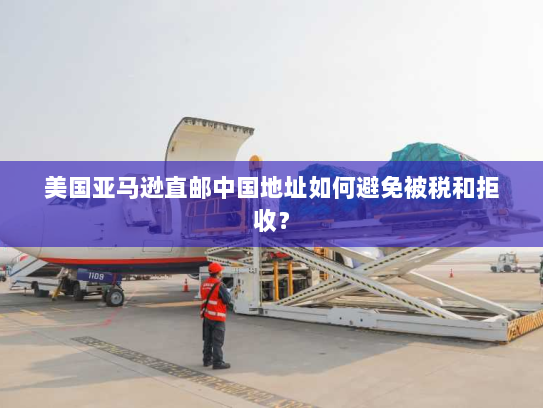 美国亚马逊直邮中国地址如何避免被税和拒收? 美国亚马逊直邮中国地址如何避免被税和拒收?