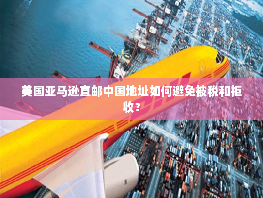 美国亚马逊直邮中国地址如何避免被税和拒收? 美国亚马逊直邮中国地址如何避免被税和拒收?