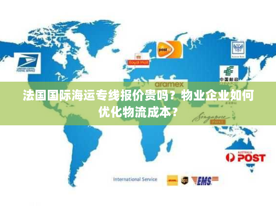 法国国际海运专线报价贵吗？物业企业如何优化物流成本？