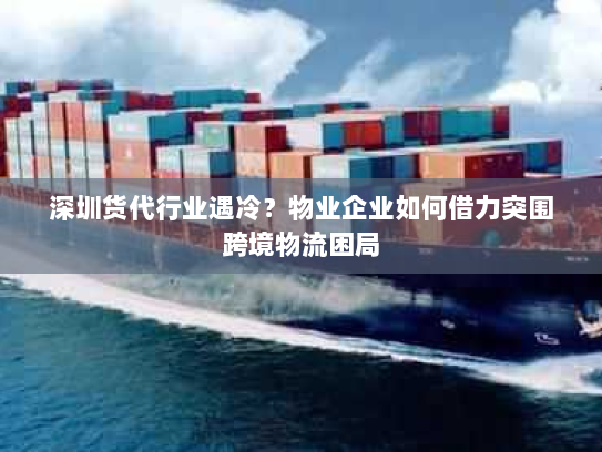 深圳货代行业遇冷？物业企业如何借力突围跨境物流困局