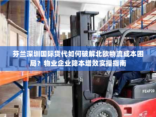 芬兰深圳国际货代如何破解北欧物流成本困局?物业企业降本增效实操指南 芬兰深圳国际货代如何破解北欧物流成本困局?物业企业降本增效实操指南