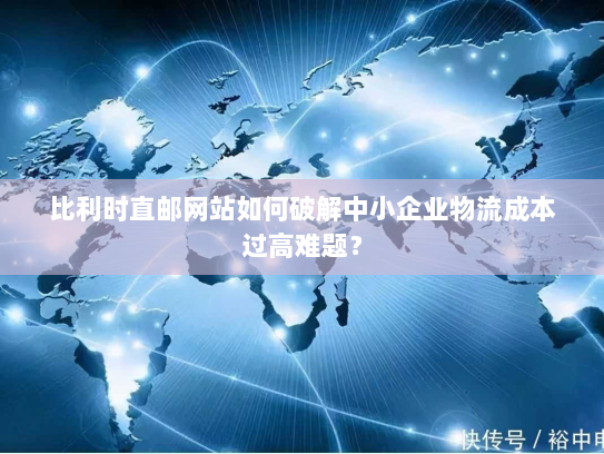 比利时直邮网站如何破解中小企业物流成本过高难题? 比利时直邮网站如何破解中小企业物流成本过高难题?